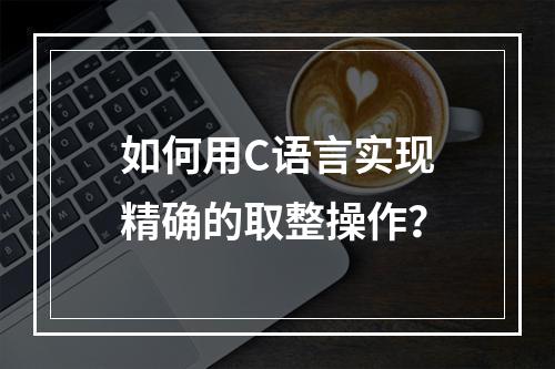 如何用C语言实现精确的取整操作?