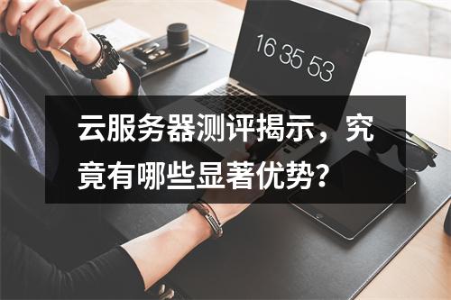 云服务器测评揭示,究竟有哪些显著优势?