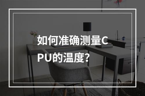 如何准确测量CPU的温度?