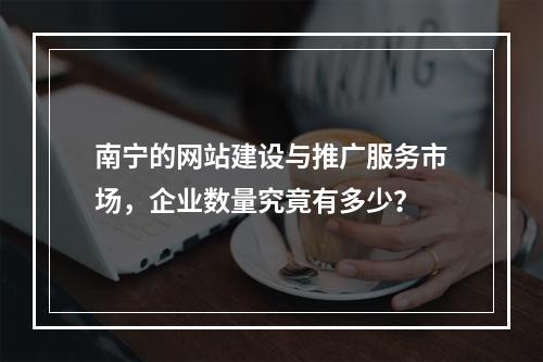 南宁的网站建设与推广服务市场,企业数量究竟有多少?