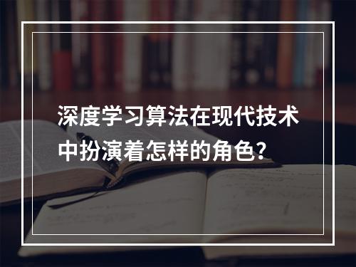 深度学习算法在现代技术中扮演着怎样的角色?