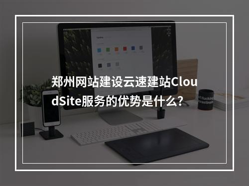 郑州网站建设云速建站CloudSite服务的优势是什么?