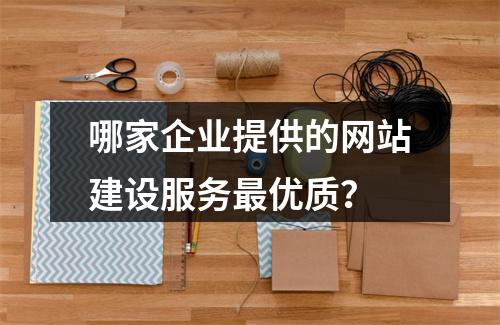 哪家企业提供的网站建设服务最优质?