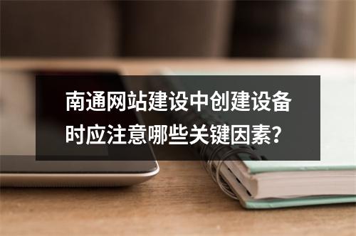 南通网站建设中创建设备时应注意哪些关键因素?