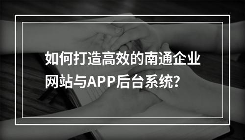 如何打造高效的南通企业网站与APP后台系统?