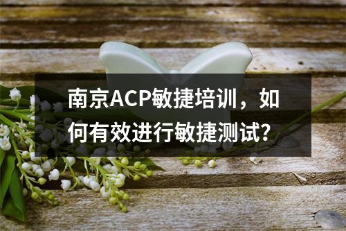 南京ACP敏捷培训,如何有效进行敏捷测试?