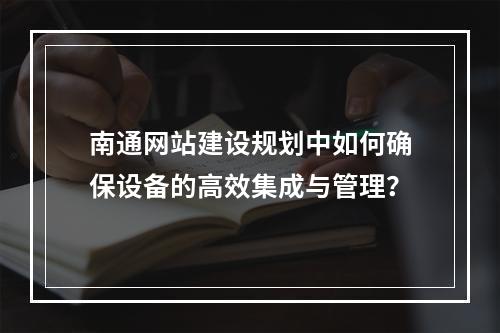 南通网站建设规划中如何确保设备的高效集成与管理?