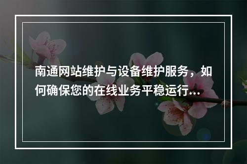 南通网站维护与设备维护服务,如何确保您的在线业务平稳运行?