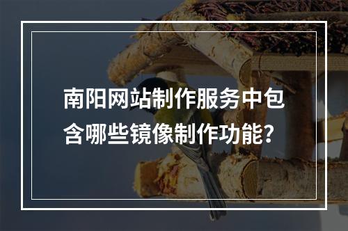 南阳网站制作服务中包含哪些镜像制作功能?