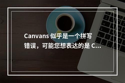Canvans 似乎是一个拼写错误,可能您想表达的是 Canvas(画布)或 Canva(一个在线设计平台)。鉴于信息的不明确性,我将为两种情况都生成一个原创的
