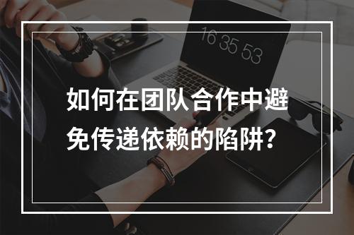 如何在团队合作中避免传递依赖的陷阱?