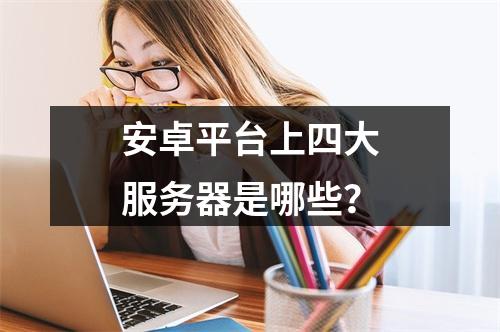 安卓平台上四大服务器是哪些?