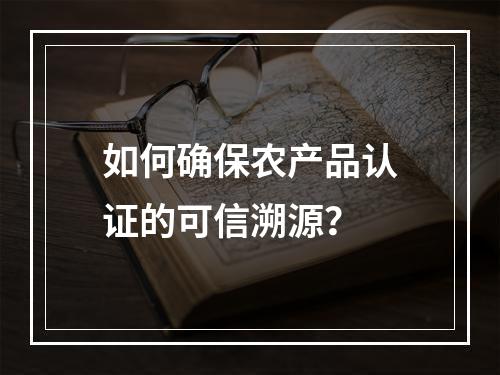 如何确保农产品认证的可信溯源?
