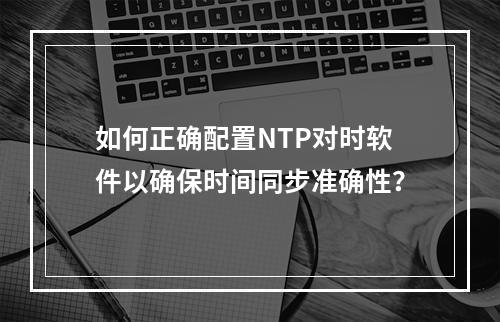 如何正确配置NTP对时软件以确保时间同步准确性?