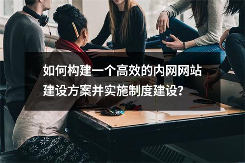 如何构建一个高效的内网网站建设方案并实施制度建设?