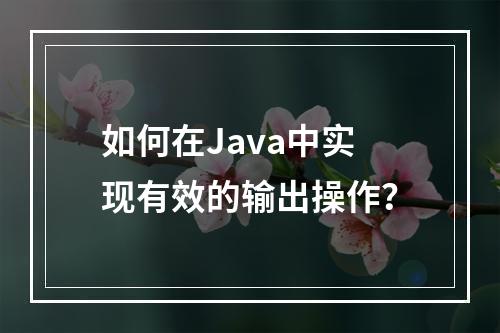 如何在Java中实现有效的输出操作?