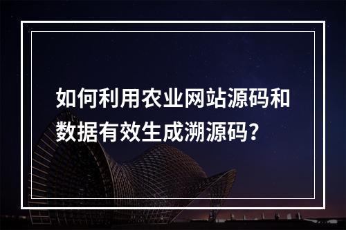 如何利用农业网站源码和数据有效生成溯源码?