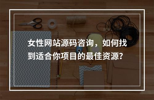 女性网站源码咨询,如何找到适合你项目的最佳资源?