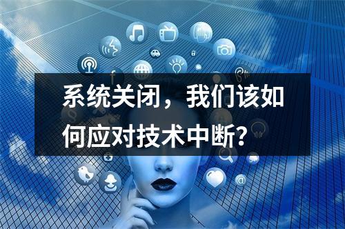 系统关闭,我们该如何应对技术中断?