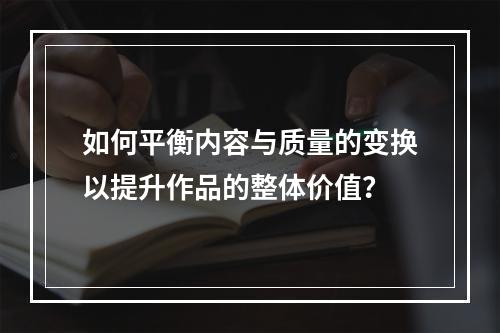 如何平衡内容与质量的变换以提升作品的整体价值?