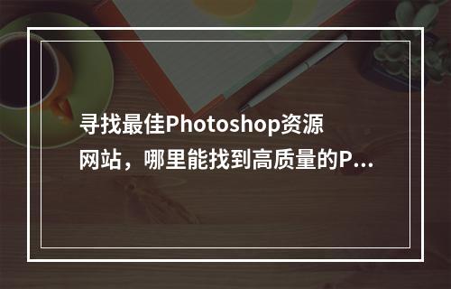 寻找最佳Photoshop资源网站,哪里能找到高质量的PS元素?