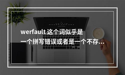 werfault 这个词似乎是一个拼写错误或者是一个不存在的词汇。因此,要创造一个原创的疑问句标题,我们可能需要假设这个词代表的含义或上下文。例如,如果 wer