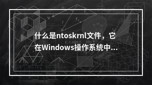 什么是ntoskrnl文件,它在Windows操作系统中扮演什么角色?