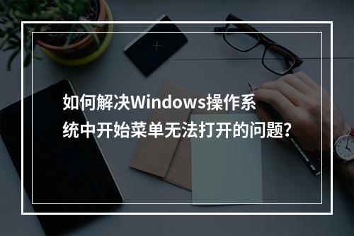 如何解决Windows操作系统中开始菜单无法打开的问题?