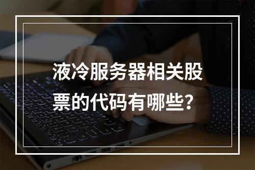 液冷服务器相关股票的代码有哪些?