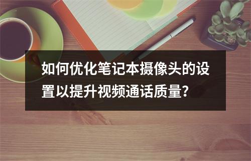 如何优化笔记本摄像头的设置以提升视频通话质量?