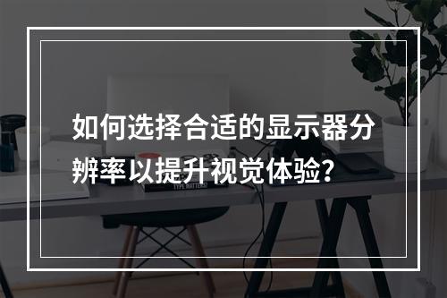 如何选择合适的显示器分辨率以提升视觉体验?