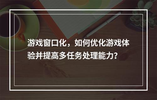 游戏窗口化,如何优化游戏体验并提高多任务处理能力?