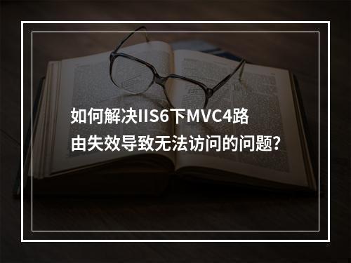 如何解决IIS6下MVC4路由失效导致无法访问的问题?
