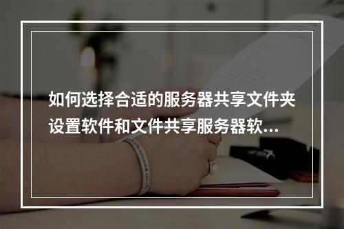 如何选择合适的服务器共享文件夹设置软件和文件共享服务器软件,并确保共享文件夹加密安全?