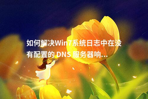 如何解决Win7系统日志中在没有配置的 DNS 服务器响应之后,名称‘域名’的错误提示?