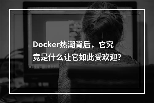 Docker热潮背后,它究竟是什么让它如此受欢迎?