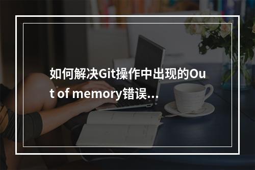 如何解决Git操作中出现的Out of memory错误?