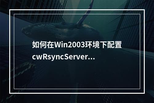 如何在Win2003环境下配置cwRsyncServer服务端和cwRsync客户端以实现数据同步?
