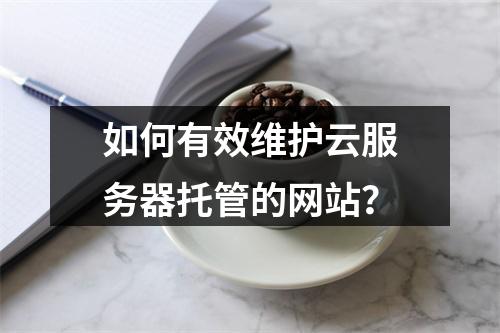 如何有效维护云服务器托管的网站?