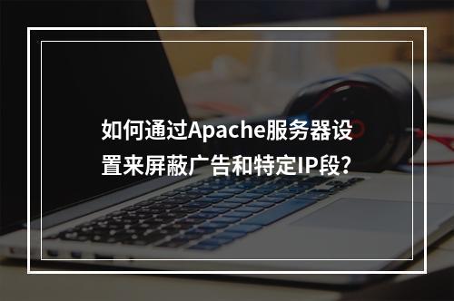 如何通过Apache服务器设置来屏蔽广告和特定IP段?