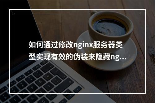如何通过修改nginx服务器类型实现有效的伪装来隐藏nginx的类型与版本信息?