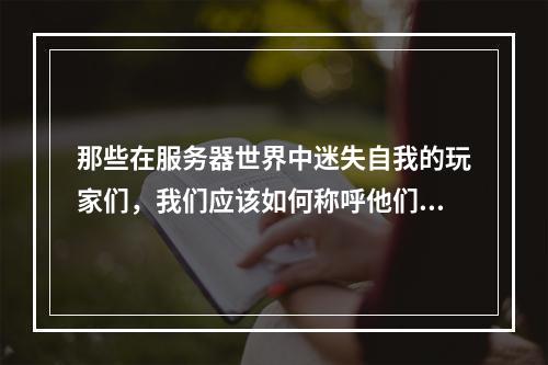那些在服务器世界中迷失自我的玩家们,我们应该如何称呼他们?