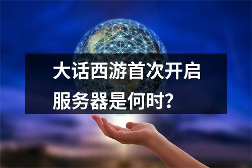 大话西游首次开启服务器是何时?