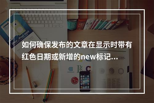 如何确保发布的文章在显示时带有红色日期或新增的new标记?