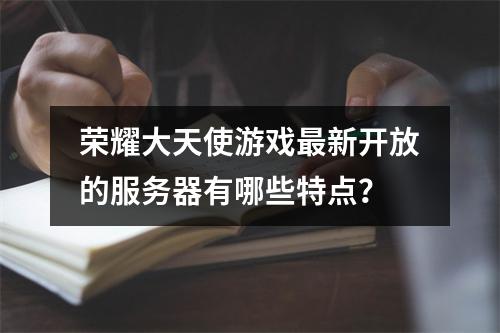 荣耀大天使游戏最新开放的服务器有哪些特点?