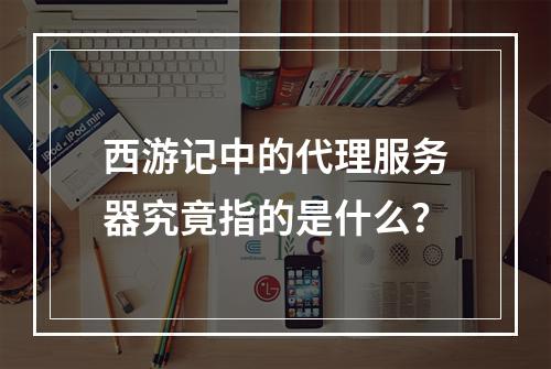 西游记中的代理服务器究竟指的是什么?