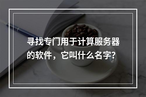 寻找专门用于计算服务器的软件,它叫什么名字?