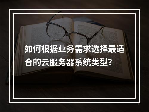 如何根据业务需求选择最适合的云服务器系统类型?