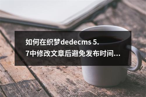 如何在织梦dedecms 5.7中修改文章后避免发布时间自动更新?