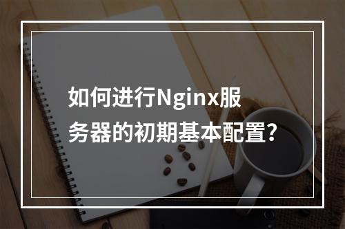 如何进行Nginx服务器的初期基本配置?
